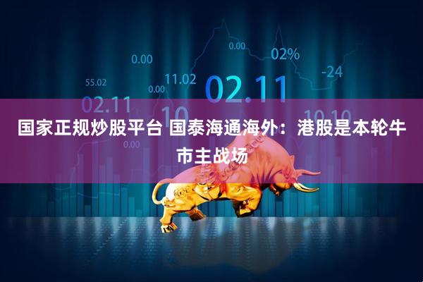 国家正规炒股平台 国泰海通海外：港股是本轮牛市主战场
