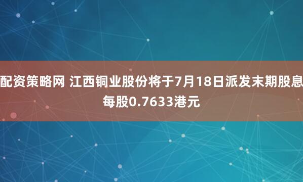 配资策略网 江西铜业股份将于7月18日派发末期股息每股0.7633港元