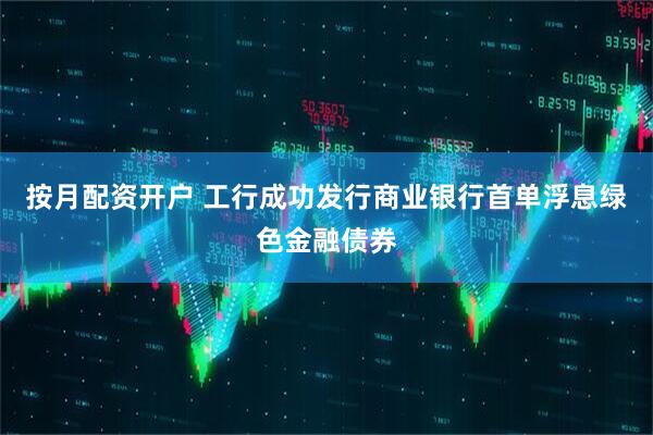 按月配资开户 工行成功发行商业银行首单浮息绿色金融债券