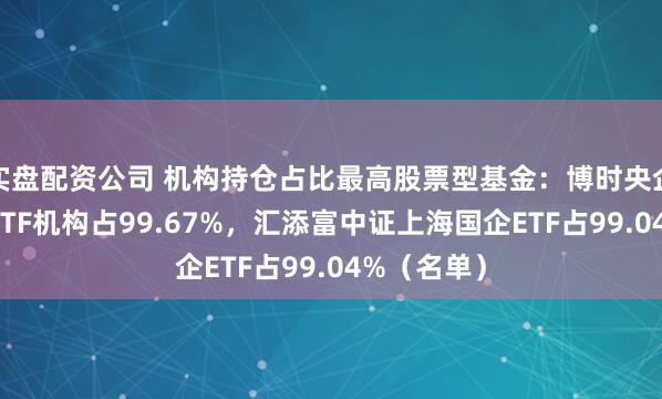实盘配资公司 机构持仓占比最高股票型基金：博时央企结构调整ETF机构占99.67%，汇添富中证上海国企ETF占99.04%（名单）