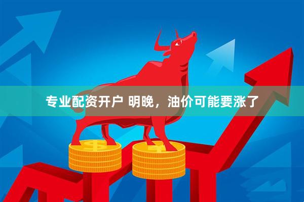 专业配资开户 明晚，油价可能要涨了
