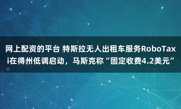 网上配资的平台 特斯拉无人出租车服务RoboTaxi在得州低调启动，马斯克称“固定收费4.2美元”