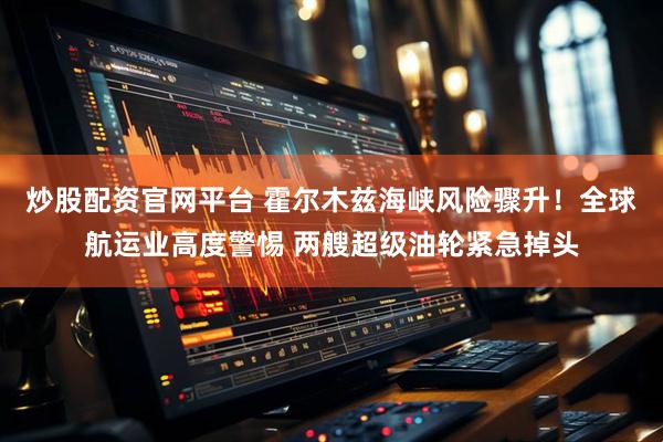 炒股配资官网平台 霍尔木兹海峡风险骤升！全球航运业高度警惕 两艘超级油轮紧急掉头