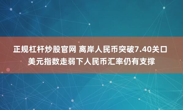 正规杠杆炒股官网 离岸人民币突破7.40关口 美元指数走弱下人民币汇率仍有支撑