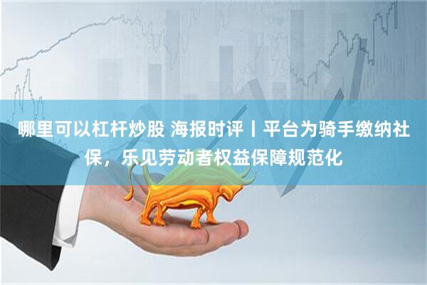 哪里可以杠杆炒股 海报时评丨平台为骑手缴纳社保，乐见劳动者权益保障规范化
