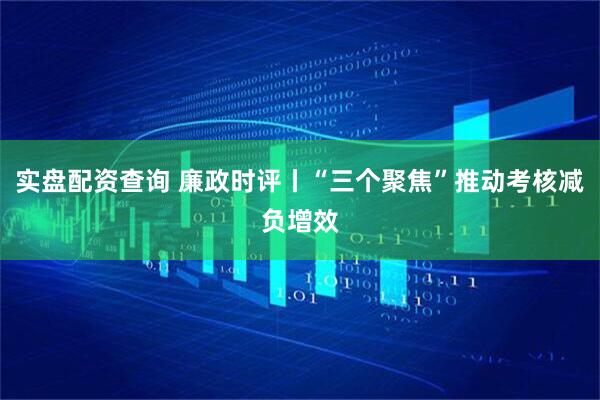实盘配资查询 廉政时评丨“三个聚焦”推动考核减负增效