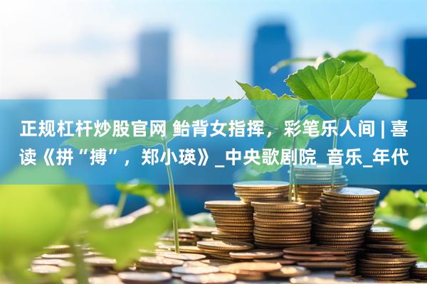 正规杠杆炒股官网 鲐背女指挥，彩笔乐人间 | 喜读《拼“搏”，郑小瑛》_中央歌剧院_音乐_年代
