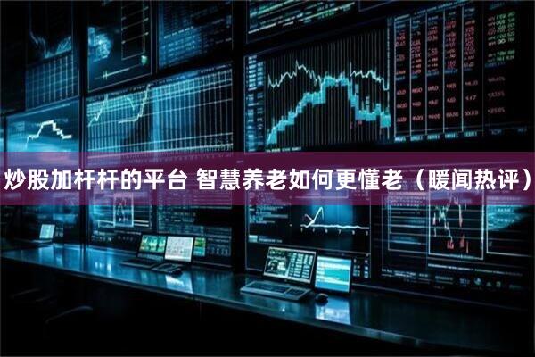 炒股加杆杆的平台 智慧养老如何更懂老（暖闻热评）