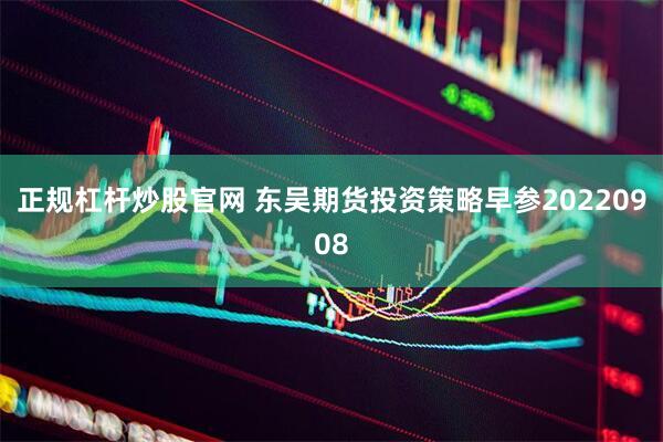 正规杠杆炒股官网 东吴期货投资策略早参20220908