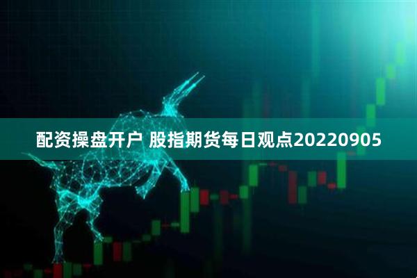 配资操盘开户 股指期货每日观点20220905