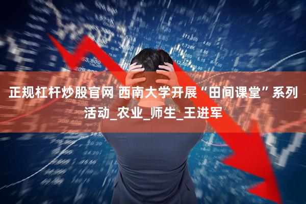 正规杠杆炒股官网 西南大学开展“田间课堂”系列活动_农业_师生_王进军