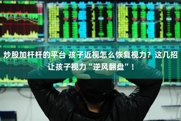 炒股加杆杆的平台 孩子近视怎么恢复视力？这几招让孩子视力“逆风翻盘”！