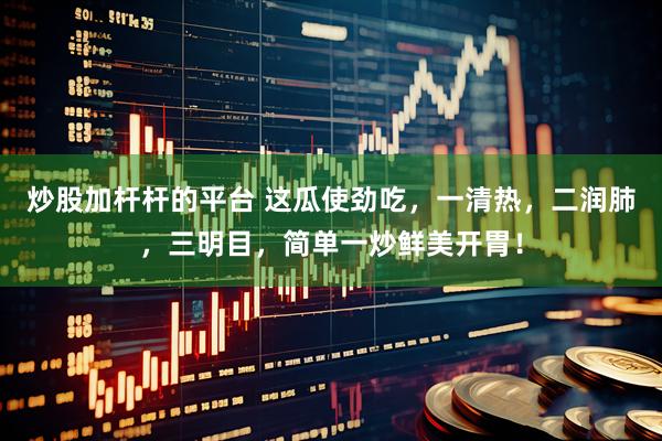 炒股加杆杆的平台 这瓜使劲吃，一清热，二润肺，三明目，简单一炒鲜美开胃！