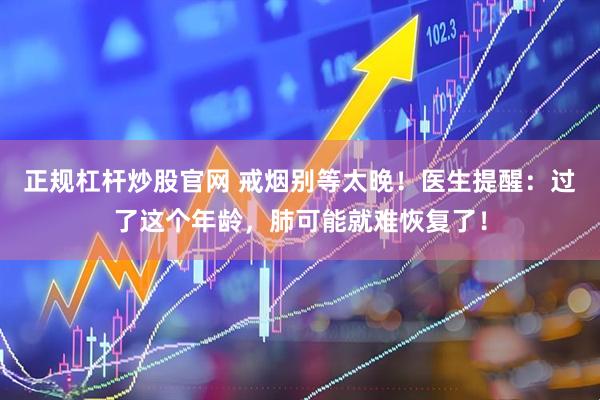 正规杠杆炒股官网 戒烟别等太晚！医生提醒：过了这个年龄，肺可能就难恢复了！