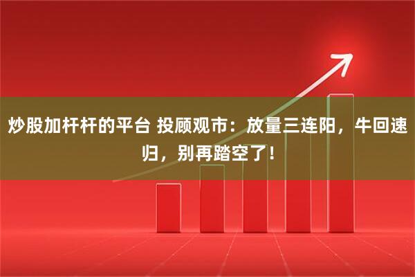 炒股加杆杆的平台 投顾观市：放量三连阳，牛回速归，别再踏空了！