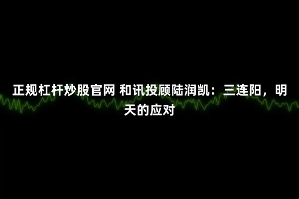 正规杠杆炒股官网 和讯投顾陆润凯：三连阳，明天的应对
