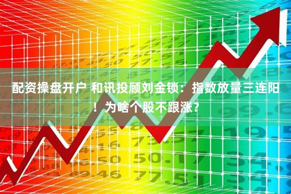 配资操盘开户 和讯投顾刘金锁：指数放量三连阳！为啥个股不跟涨？