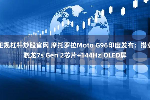 正规杠杆炒股官网 摩托罗拉Moto G96印度发布：搭载骁龙7s Gen 2芯片+144Hz OLED屏