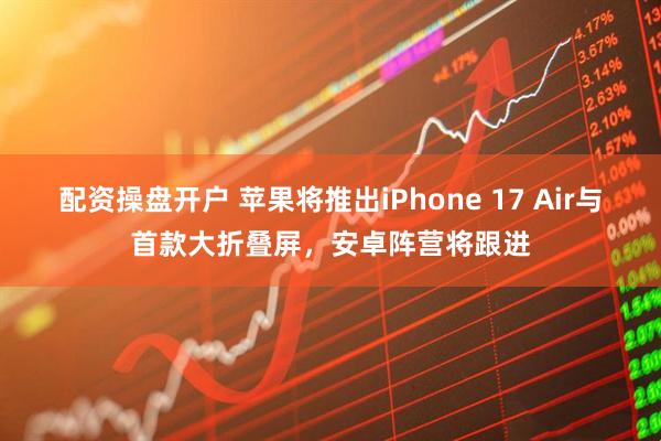 配资操盘开户 苹果将推出iPhone 17 Air与首款大折叠屏，安卓阵营将跟进