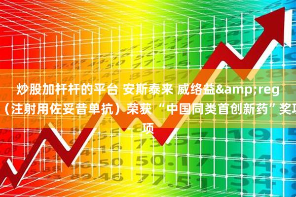 炒股加杆杆的平台 安斯泰来 威络益&reg;（注射用佐妥昔单抗）荣获 “中国同类首创新药”奖项
