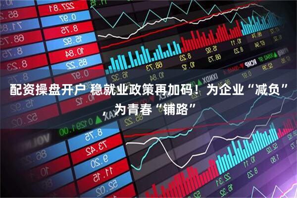 配资操盘开户 稳就业政策再加码！为企业“减负”，为青春“铺路”