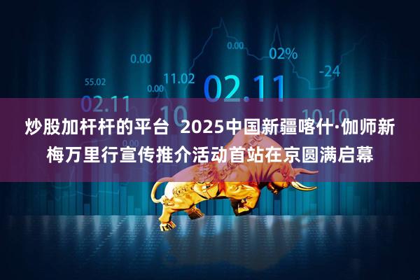炒股加杆杆的平台  2025中国新疆喀什·伽师新梅万里行宣传推介活动首站在京圆满启幕