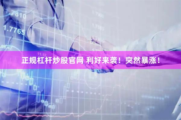 正规杠杆炒股官网 利好来袭！突然暴涨！