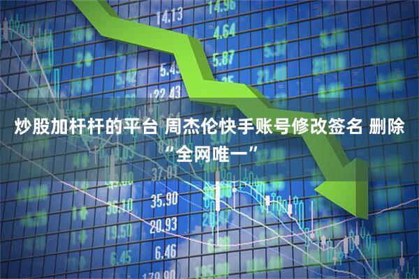 炒股加杆杆的平台 周杰伦快手账号修改签名 删除“全网唯一”