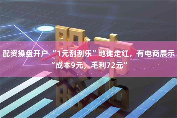 配资操盘开户 “1元刮刮乐”地摊走红，有电商展示“成本9元，毛利72元”