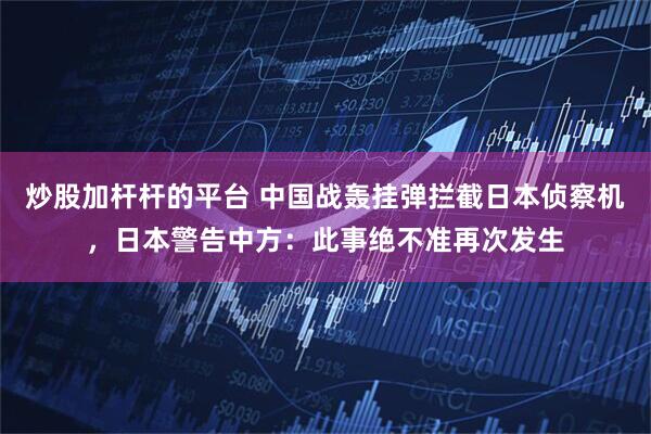 炒股加杆杆的平台 中国战轰挂弹拦截日本侦察机，日本警告中方：此事绝不准再次发生
