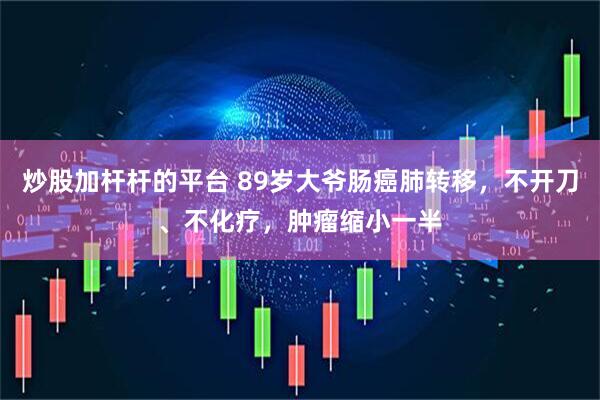 炒股加杆杆的平台 89岁大爷肠癌肺转移，不开刀、不化疗，肿瘤缩小一半