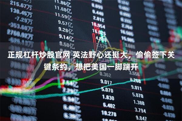 正规杠杆炒股官网 英法野心还挺大，偷偷签下关键条约，想把美国一脚踹开