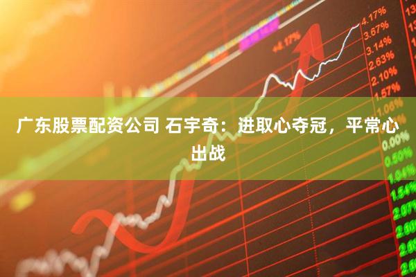 广东股票配资公司 石宇奇：进取心夺冠，平常心出战